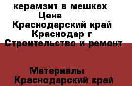 керамзит в мешках › Цена ­ 100 - Краснодарский край, Краснодар г. Строительство и ремонт » Материалы   . Краснодарский край,Краснодар г.